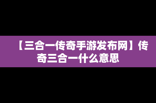 【三合一传奇手游发布网】传奇三合一什么意思