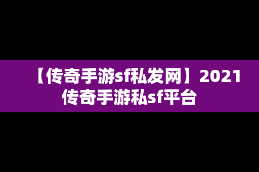 【传奇手游sf私发网】2021传奇手游私sf平台