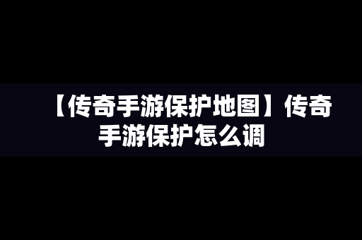 【传奇手游保护地图】传奇手游保护怎么调