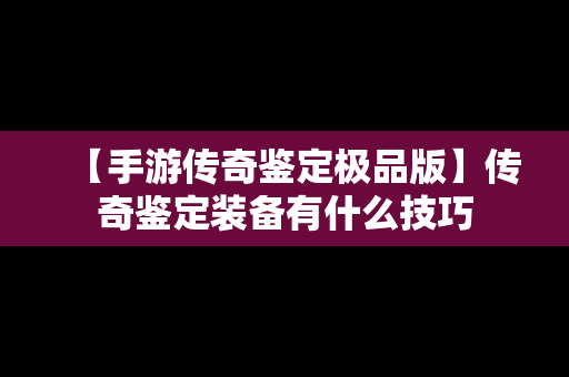 【手游传奇鉴定极品版】传奇鉴定装备有什么技巧