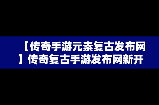 【传奇手游元素复古发布网】传奇复古手游发布网新开服