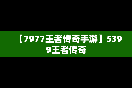 【7977王者传奇手游】5399王者传奇