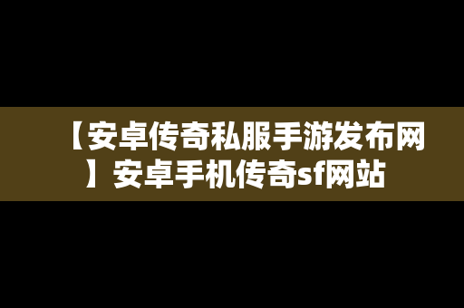 【安卓传奇私服手游发布网】安卓手机传奇sf网站