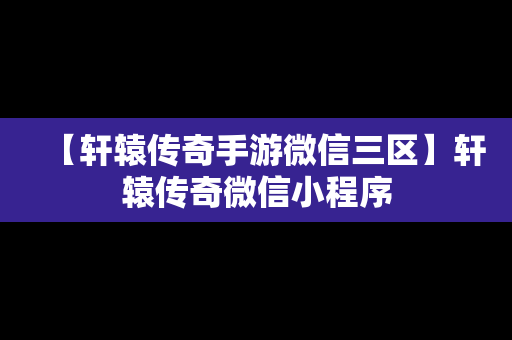 【轩辕传奇手游微信三区】轩辕传奇微信小程序