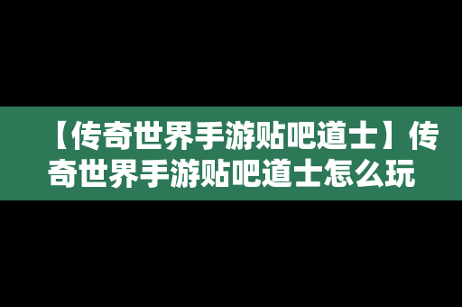 【传奇世界手游贴吧道士】传奇世界手游贴吧道士怎么玩