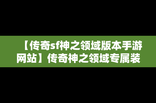 【传奇sf神之领域版本手游网站】传奇神之领域专属装备介绍