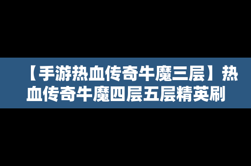 【手游热血传奇牛魔三层】热血传奇牛魔四层五层精英刷新时间