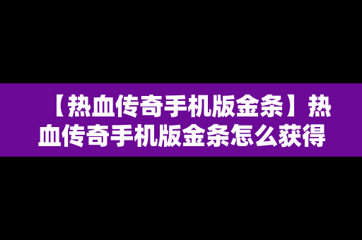 【热血传奇手机版金条】热血传奇手机版金条怎么获得