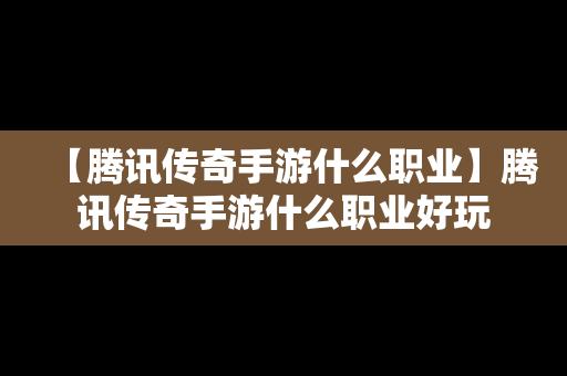 【腾讯传奇手游什么职业】腾讯传奇手游什么职业好玩