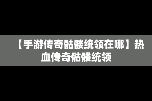 【手游传奇骷髅统领在哪】热血传奇骷髅统领