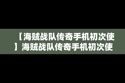 【海贼战队传奇手机初次使】海贼战队传奇手机初次使用是什么