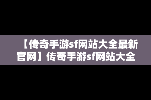 【传奇手游sf网站大全最新官网】传奇手游sf网站大全最新官网入口