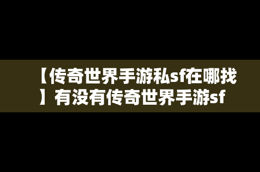 【传奇世界手游私sf在哪找】有没有传奇世界手游sf