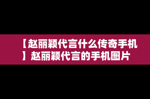 【赵丽颖代言什么传奇手机】赵丽颖代言的手机图片