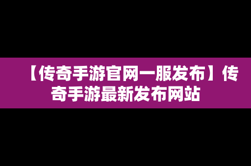 【传奇手游官网一服发布】传奇手游最新发布网站