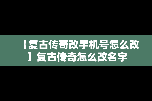 【复古传奇改手机号怎么改】复古传奇怎么改名字