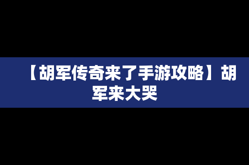 【胡军传奇来了手游攻略】胡军来大哭