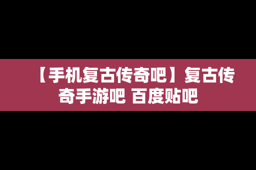 【手机复古传奇吧】复古传奇手游吧 百度贴吧