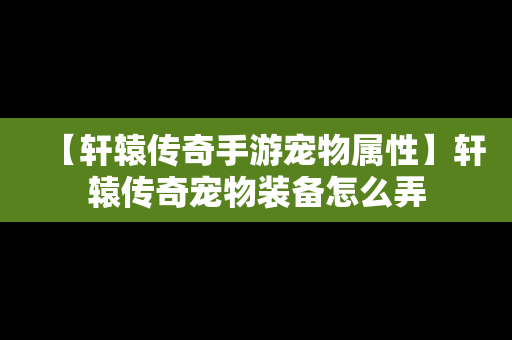 【轩辕传奇手游宠物属性】轩辕传奇宠物装备怎么弄