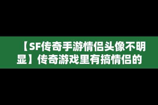 【SF传奇手游情侣头像不明显】传奇游戏里有搞情侣的吗