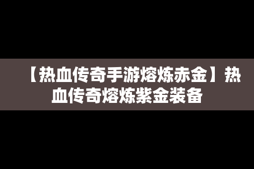 【热血传奇手游熔炼赤金】热血传奇熔炼紫金装备