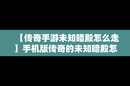 【传奇手游未知暗殿怎么走】手机版传奇的未知暗殿怎么走