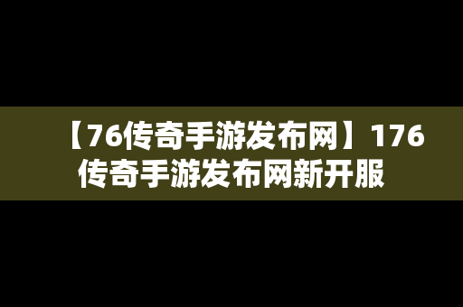 【76传奇手游发布网】176传奇手游发布网新开服