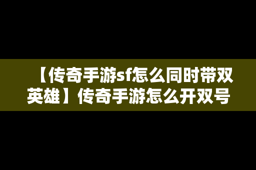 【传奇手游sf怎么同时带双英雄】传奇手游怎么开双号