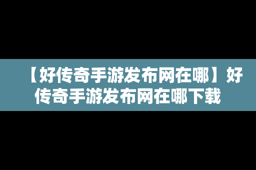 【好传奇手游发布网在哪】好传奇手游发布网在哪下载