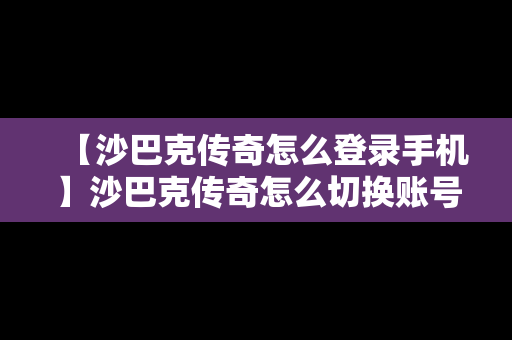 【沙巴克传奇怎么登录手机】沙巴克传奇怎么切换账号