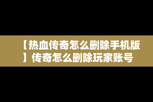 【热血传奇怎么删除手机版】传奇怎么删除玩家账号