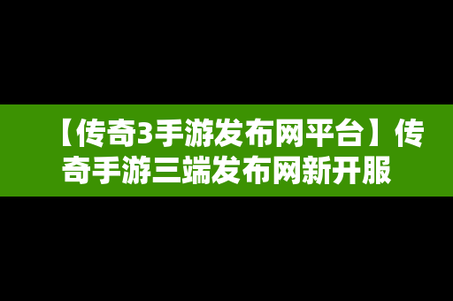 【传奇3手游发布网平台】传奇手游三端发布网新开服