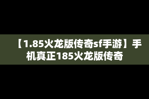 【1.85火龙版传奇sf手游】手机真正185火龙版传奇