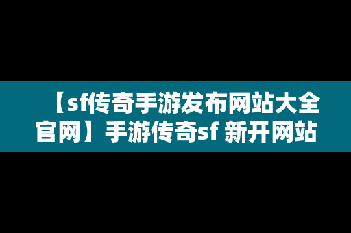 【sf传奇手游发布网站大全官网】手游传奇sf 新开网站