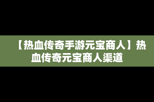 【热血传奇手游元宝商人】热血传奇元宝商人渠道