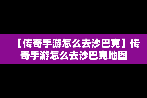 【传奇手游怎么去沙巴克】传奇手游怎么去沙巴克地图