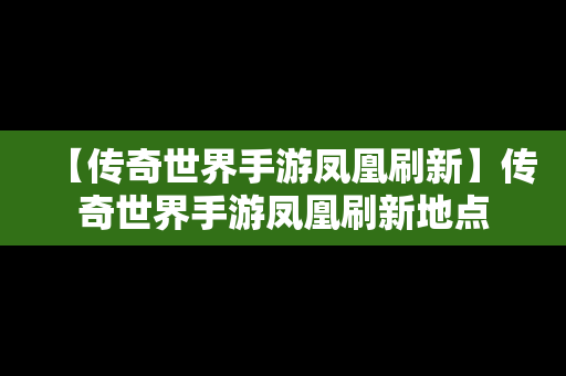 【传奇世界手游凤凰刷新】传奇世界手游凤凰刷新地点