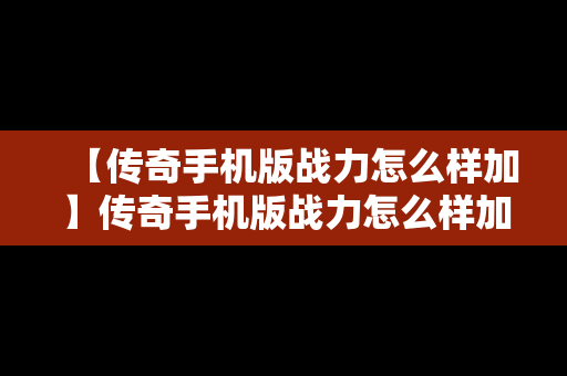 【传奇手机版战力怎么样加】传奇手机版战力怎么样加的快一点