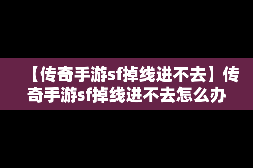 【传奇手游sf掉线进不去】传奇手游sf掉线进不去怎么办