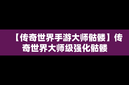 【传奇世界手游大师骷髅】传奇世界大师级强化骷髅