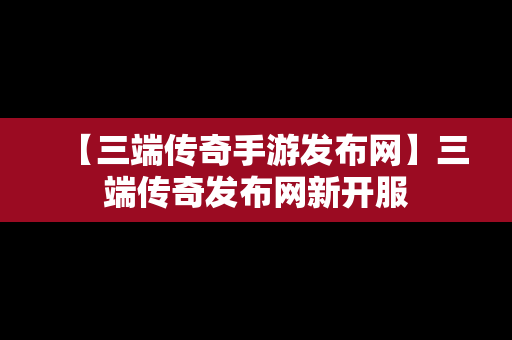 【三端传奇手游发布网】三端传奇发布网新开服