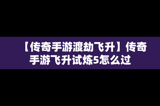 【传奇手游渡劫飞升】传奇手游飞升试炼5怎么过