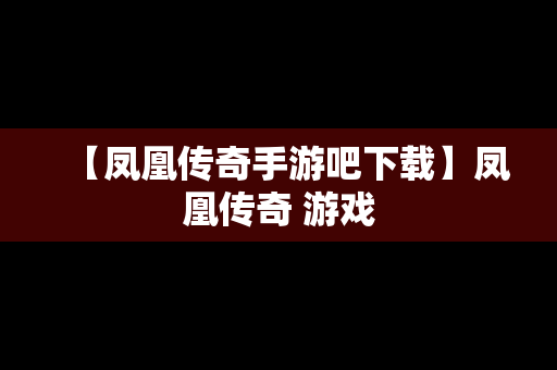 【凤凰传奇手游吧下载】凤凰传奇 游戏