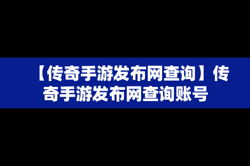 【传奇手游发布网查询】传奇手游发布网查询账号