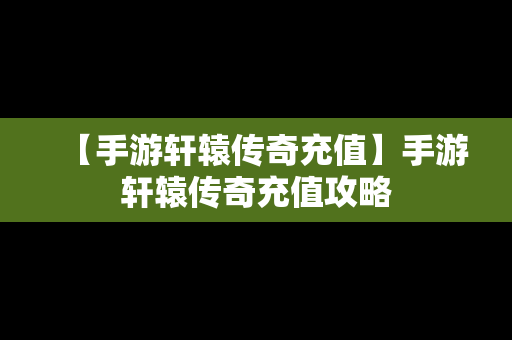 【手游轩辕传奇充值】手游轩辕传奇充值攻略