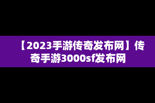 【2023手游传奇发布网】传奇手游3000sf发布网