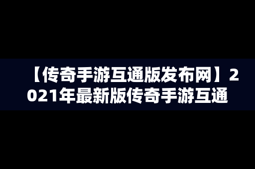 【传奇手游互通版发布网】2021年最新版传奇手游互通