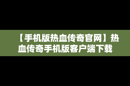 【手机版热血传奇官网】热血传奇手机版客户端下载