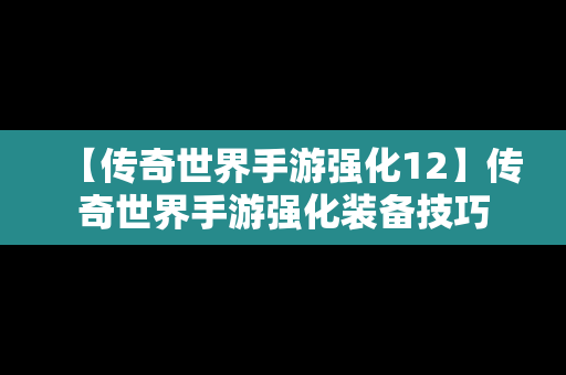 【传奇世界手游强化12】传奇世界手游强化装备技巧