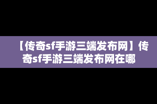 【传奇sf手游三端发布网】传奇sf手游三端发布网在哪